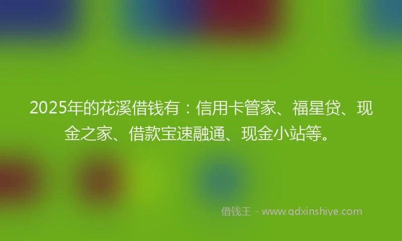 2025年的花溪借钱有：信用卡管家、福星贷、现金之家、借款宝速融通、现金小站等。