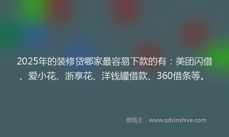 2025年的装修贷哪家最容易下款的有：美团闪借、爱小花、浙享花、洋钱罐借款、360借条等。