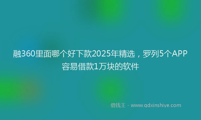 融360里面哪个好下款2025年精选，罗列5个APP容易借款1万块的软件