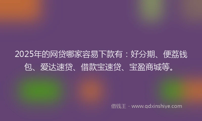 2025年的网贷哪家容易下款有：好分期、便荔钱包、爱达速贷、借款宝速贷、宝盈商城等。