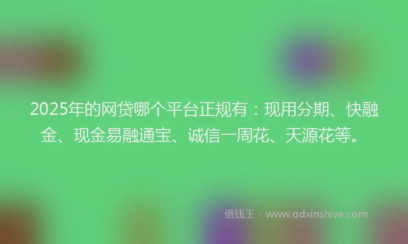 2025年的网贷哪个平台正规有：现用分期、快融金、现金易融通宝、诚信一周花、天源花等。