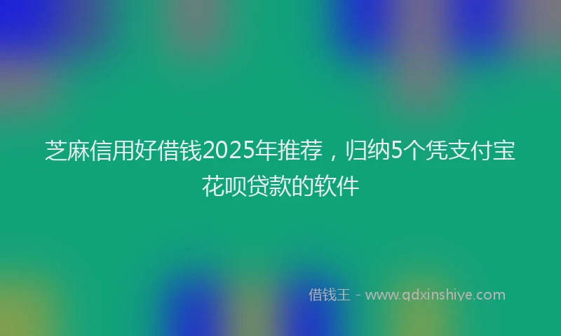 芝麻信用好借钱2025年推荐，归纳5个凭支付宝花呗贷款的软件