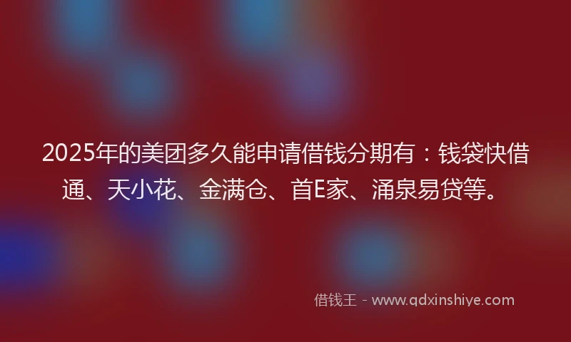 2025年的美团多久能申请借钱分期有：钱袋快借通、天小花、金满仓、首E家、涌泉易贷等。