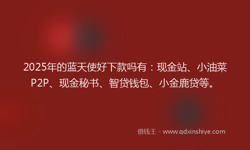 2025年的蓝天使好下款吗有：现金站、小油菜P2P、现金秘书、智贷钱包、小金鹿贷等。