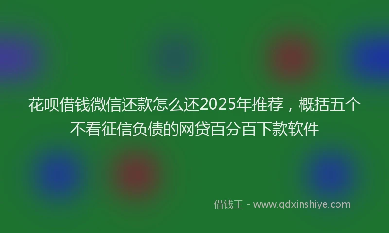 花呗借钱微信还款怎么还2025年推荐，概括五个不看征信负债的网贷百分百下款软件