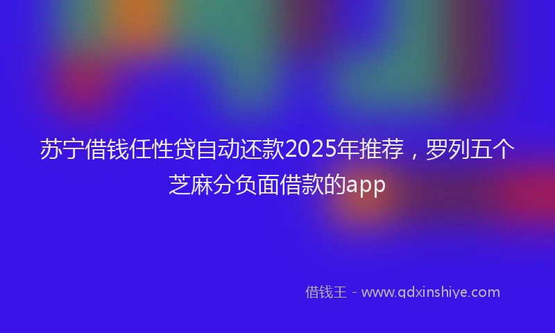 苏宁借钱任性贷自动还款2025年推荐，罗列五个芝麻分负面借款的app