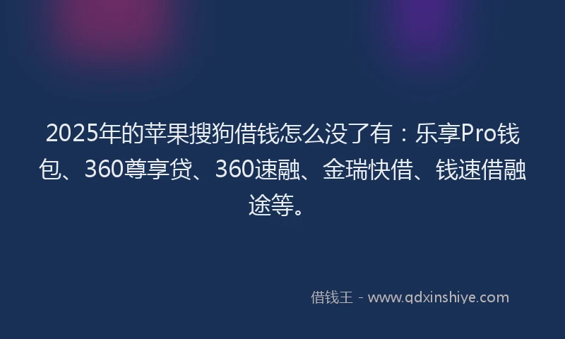 2025年的苹果搜狗借钱怎么没了有：乐享Pro钱包、360尊享贷、360速融、金瑞快借、钱速借融途等。