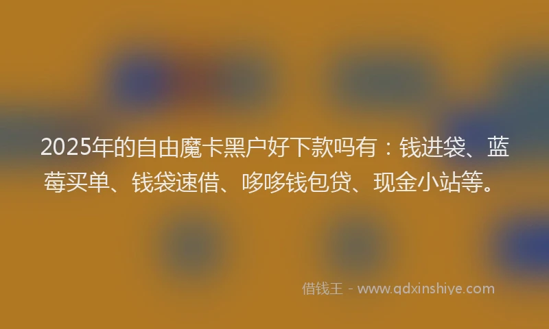 2025年的自由魔卡黑户好下款吗有：钱进袋、蓝莓买单、钱袋速借、哆哆钱包贷、现金小站等。