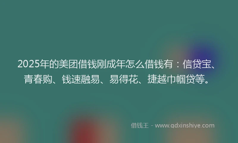 2025年的美团借钱刚成年怎么借钱有：信贷宝、青春购、钱速融易、易得花、捷越巾帼贷等。