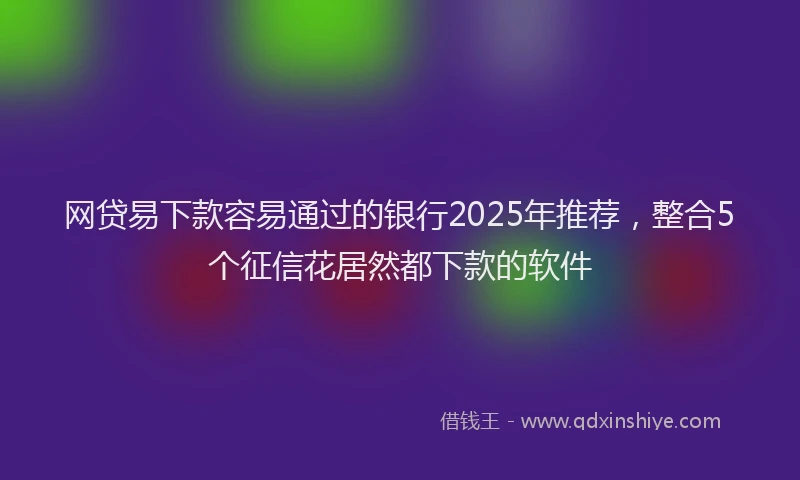 网贷易下款容易通过的银行2025年推荐，整合5个征信花居然都下款的软件