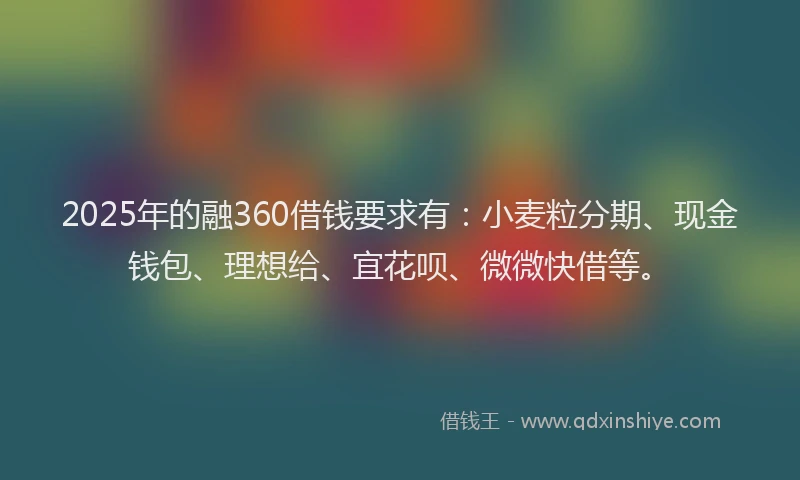 2025年的融360借钱要求有：小麦粒分期、现金钱包、理想给、宜花呗、微微快借等。