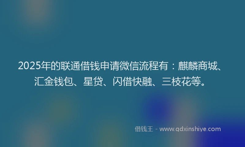 2025年的联通借钱申请微信流程有：麒麟商城、汇金钱包、星贷、闪借快融、三枝花等。