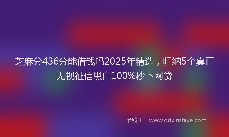芝麻分436分能借钱吗2025年精选，归纳5个真正无视征信黑白100%秒下网贷