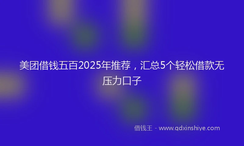 美团借钱五百2025年推荐，汇总5个轻松借款无压力口子