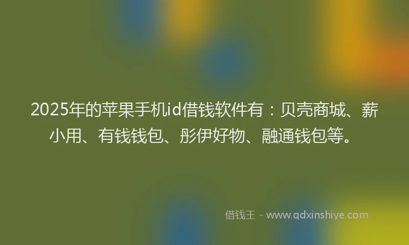 2025年的苹果手机id借钱软件有：贝壳商城、薪小用、有钱钱包、彤伊好物、融通钱包等。