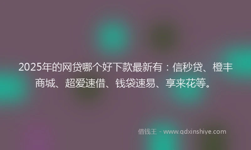 2025年的网贷哪个好下款最新有：信秒贷、橙丰商城、超爱速借、钱袋速易、享来花等。