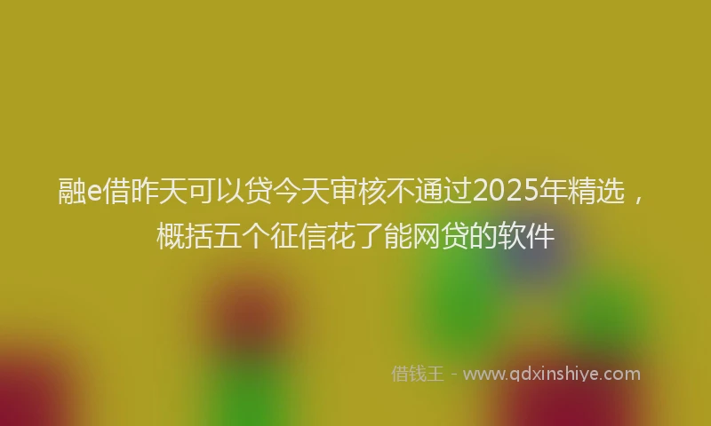 融e借昨天可以贷今天审核不通过2025年精选，概括五个征信花了能网贷的软件
