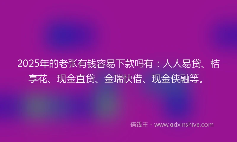 2025年的老张有钱容易下款吗有：人人易贷、桔享花、现金直贷、金瑞快借、现金侠融等。