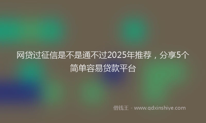 网贷过征信是不是通不过2025年推荐，分享5个简单容易贷款平台