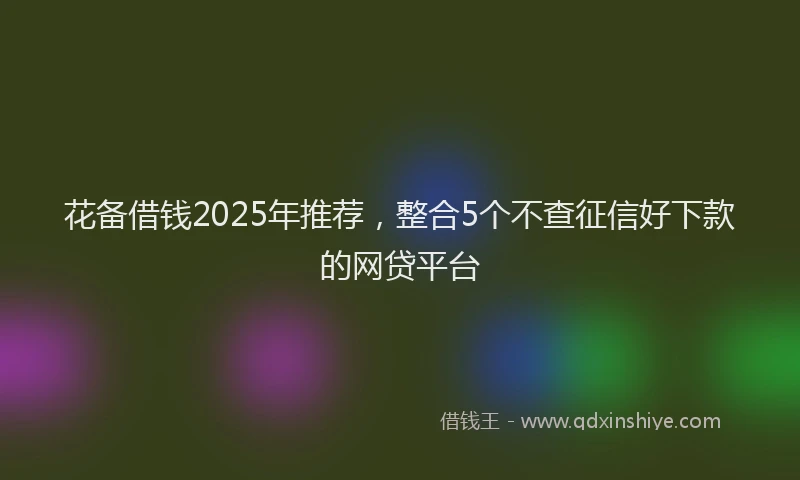 花备借钱2025年推荐，整合5个不查征信好下款的网贷平台