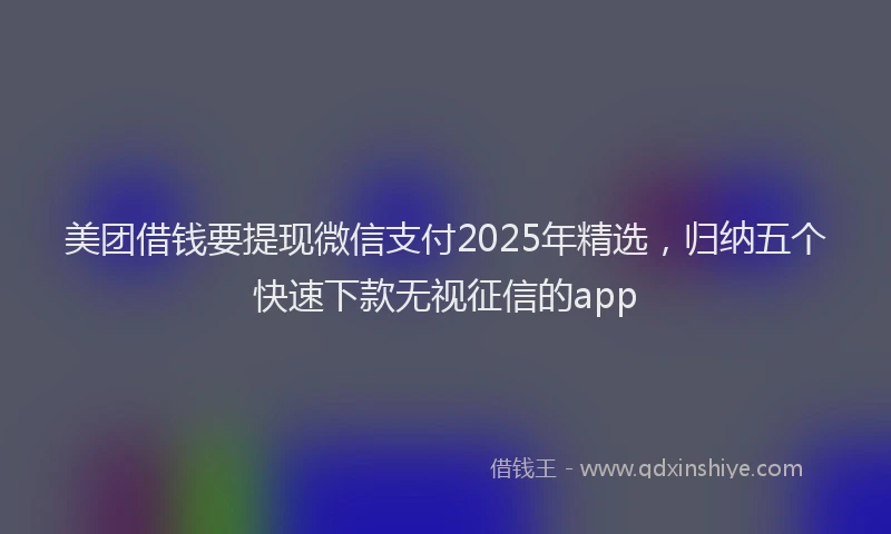 美团借钱要提现微信支付2025年精选，归纳五个快速下款无视征信的app