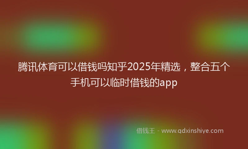 腾讯体育可以借钱吗知乎2025年精选，整合五个手机可以临时借钱的app