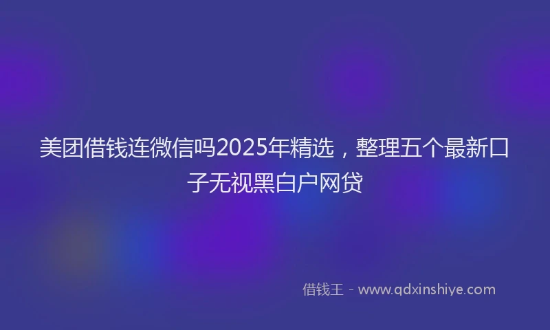 美团借钱连微信吗2025年精选，整理五个最新口子无视黑白户网贷