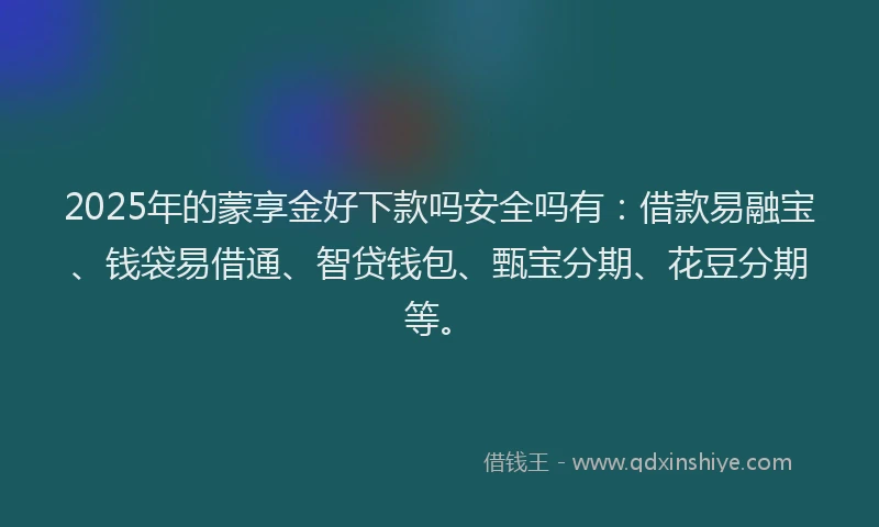 2025年的蒙享金好下款吗安全吗有：借款易融宝、钱袋易借通、智贷钱包、甄宝分期、花豆分期等。