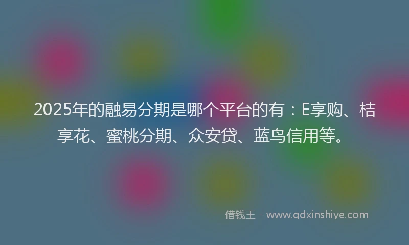 2025年的融易分期是哪个平台的有：E享购、桔享花、蜜桃分期、众安贷、蓝鸟信用等。
