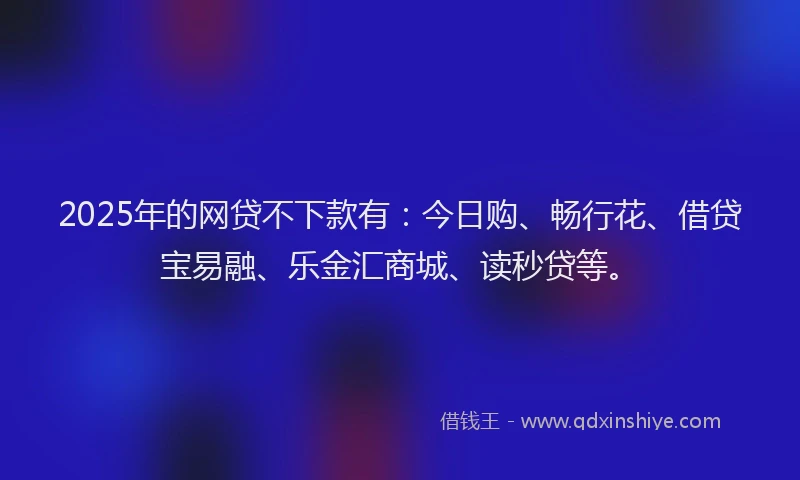 2025年的网贷不下款有：今日购、畅行花、借贷宝易融、乐金汇商城、读秒贷等。