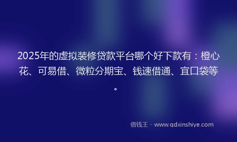 2025年的虚拟装修贷款平台哪个好下款有：橙心花、可易借、微粒分期宝、钱速借通、宜口袋等。