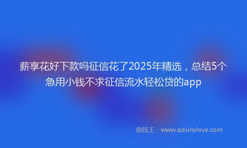 薪享花好下款吗征信花了2025年精选，总结5个急用小钱不求征信流水轻松贷的app