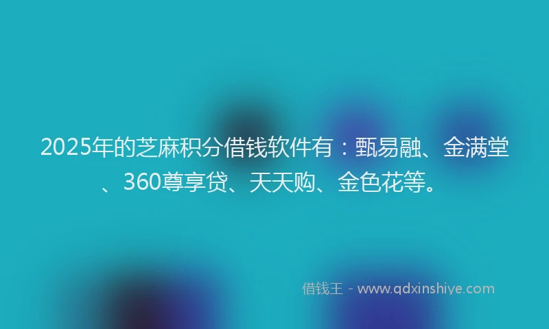 2025年的芝麻积分借钱软件有：甄易融、金满堂、360尊享贷、天天购、金色花等。
