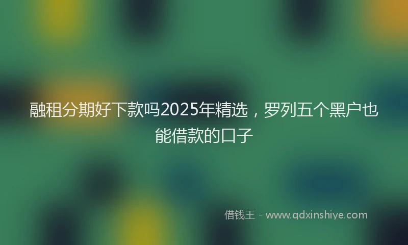 融租分期好下款吗2025年精选，罗列五个黑户也能借款的口子