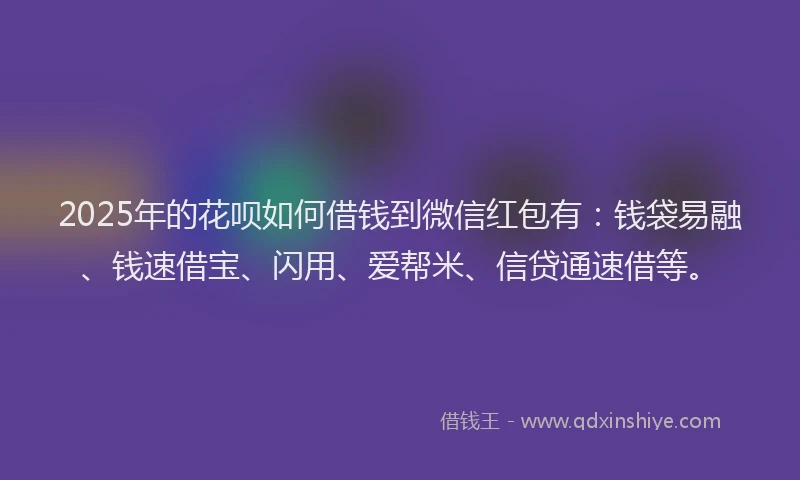 2025年的花呗如何借钱到微信红包有：钱袋易融、钱速借宝、闪用、爱帮米、信贷通速借等。
