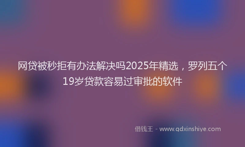 网贷被秒拒有办法解决吗2025年精选，罗列五个19岁贷款容易过审批的软件