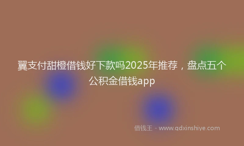 翼支付甜橙借钱好下款吗2025年推荐，盘点五个公积金借钱app