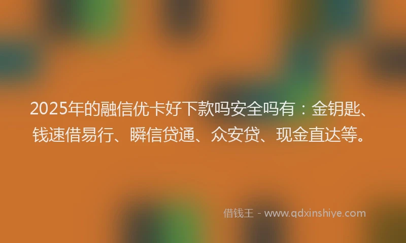 2025年的融信优卡好下款吗安全吗有：金钥匙、钱速借易行、瞬信贷通、众安贷、现金直达等。