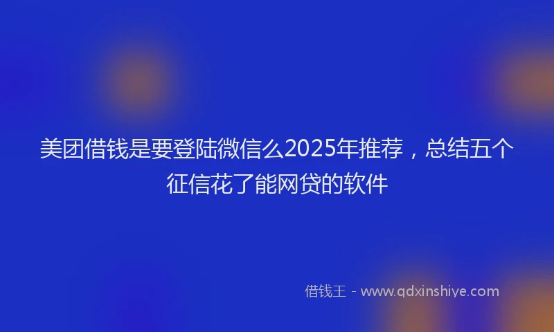 美团借钱是要登陆微信么2025年推荐，总结五个征信花了能网贷的软件