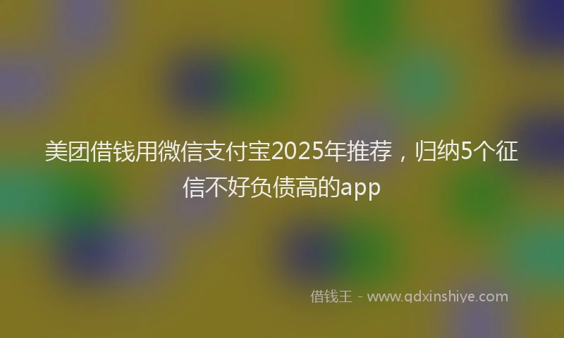 美团借钱用微信支付宝2025年推荐，归纳5个征信不好负债高的app