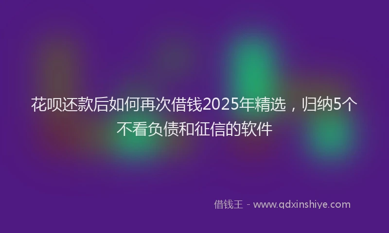 花呗还款后如何再次借钱2025年精选，归纳5个不看负债和征信的软件