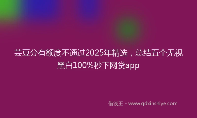 芸豆分有额度不通过2025年精选，总结五个无视黑白100%秒下网贷app