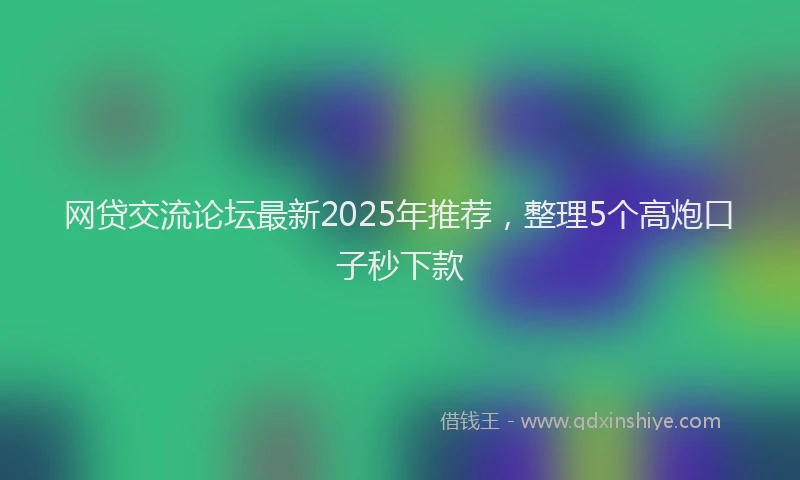 网贷交流论坛最新2025年推荐，整理5个高炮口子秒下款