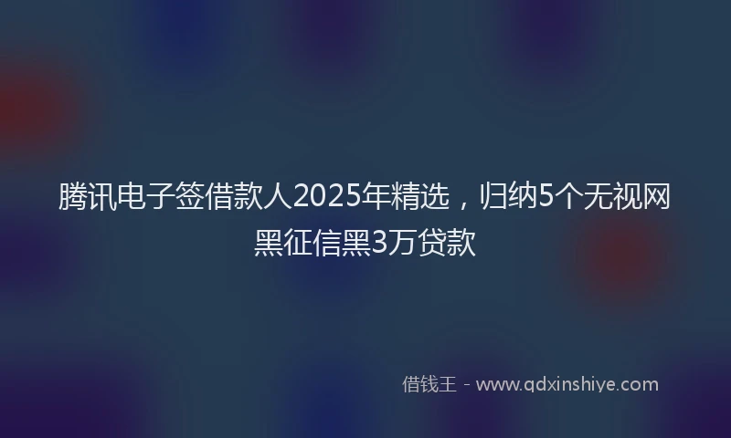 腾讯电子签借款人2025年精选，归纳5个无视网黑征信黑3万贷款
