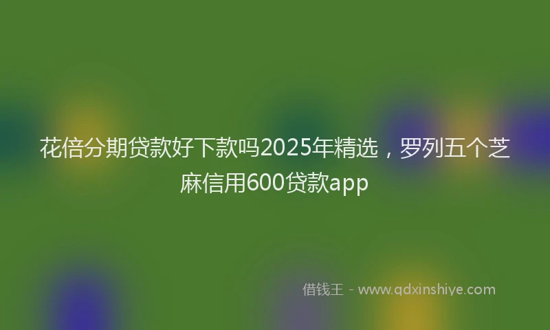 花倍分期贷款好下款吗2025年精选，罗列五个芝麻信用600贷款app