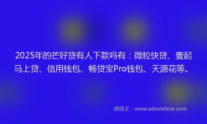 2025年的芒好贷有人下款吗有：微粒快贷、壹起马上贷、信用钱包、畅贷宝Pro钱包、天源花等。