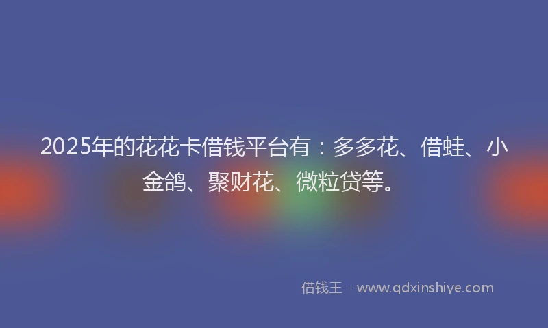 2025年的花花卡借钱平台有：多多花、借蛙、小金鸽、聚财花、微粒贷等。