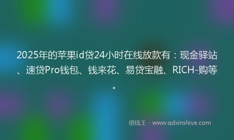 2025年的苹果id贷24小时在线放款有：现金驿站、速贷Pro钱包、钱来花、易贷宝融、RICH-购等。