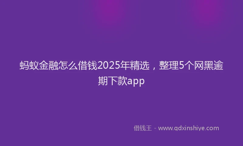 蚂蚁金融怎么借钱2025年精选，整理5个网黑逾期下款app