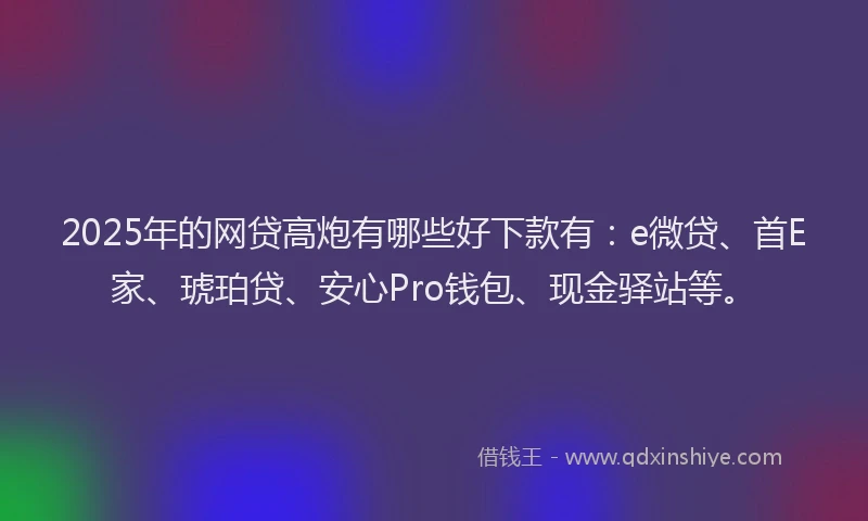 2025年的网贷高炮有哪些好下款有：e微贷、首E家、琥珀贷、安心Pro钱包、现金驿站等。